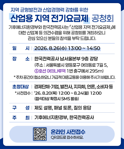 지역 균형발전과 산업경쟁력 강화를 위한 [산업용 지역 전기요금제] 공청회 개최 - 일시: 8.26(수) 13:00~14:50 / 장소: 한국전력공사 남서울본부 9층 강당 / QR코드로 온라인 사전접수 하세요!